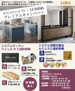 LIXILリシェルSI＆ルミシスプレミアムキャンペーン 期間中にシステムキッチンリシェルSI、システム洗面化粧台ルミシスをご成約いただいた場合、バルミューダのザ・トースタープロやギフトカード、カタログギフトなどをプレゼント！ 対象商品：システムキッチン「リシェルSI」・洗面化粧台「ルミシス」 ご成約期間：2023年1月5日（木）～2023年3月31日（金） 納材期間：～2023年4月30日（日） 応募期間：～2023年5月31日（水）23時59分